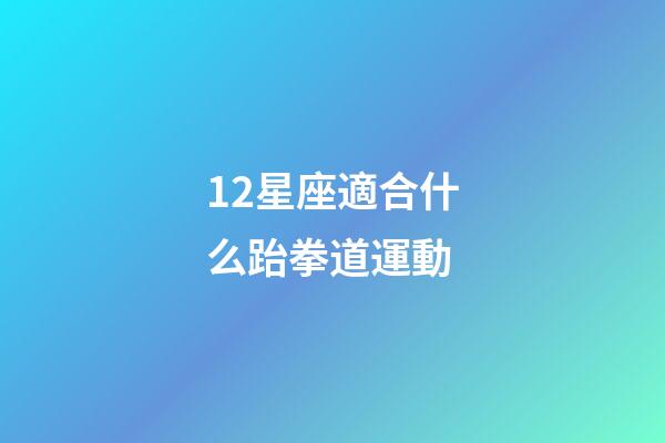 12星座適合什么跆拳道運動