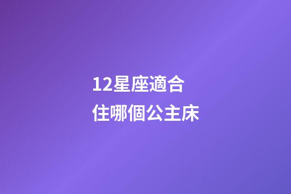 12星座適合住哪個公主床-第1張-星座運勢-玄機派