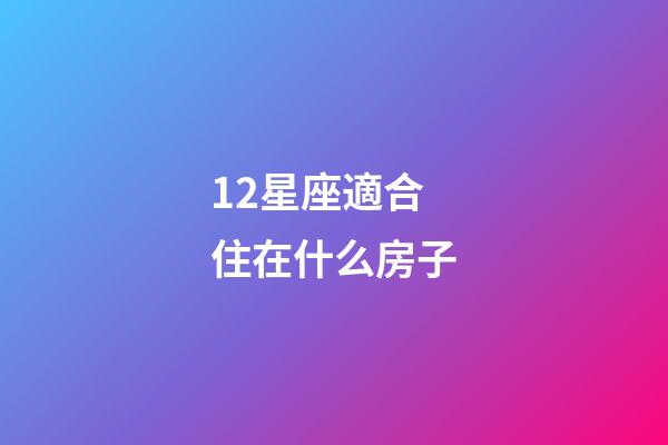 12星座適合住在什么房子-第1張-星座運勢-玄機派