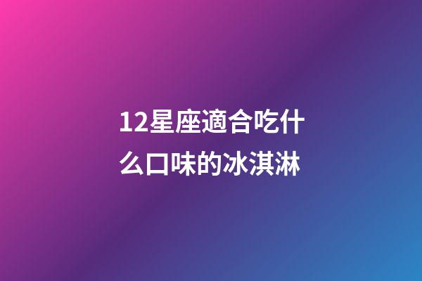 12星座適合吃什么口味的冰淇淋-第1張-星座運(yùn)勢(shì)-玄機(jī)派