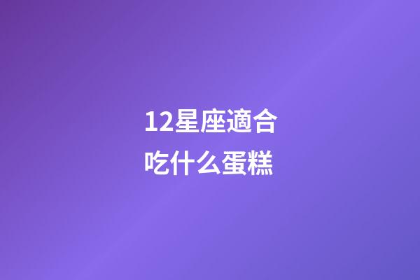 12星座適合吃什么蛋糕-第1張-星座運(yùn)勢(shì)-玄機(jī)派
