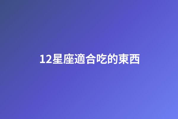 12星座適合吃的東西-第1張-星座運勢-玄機派