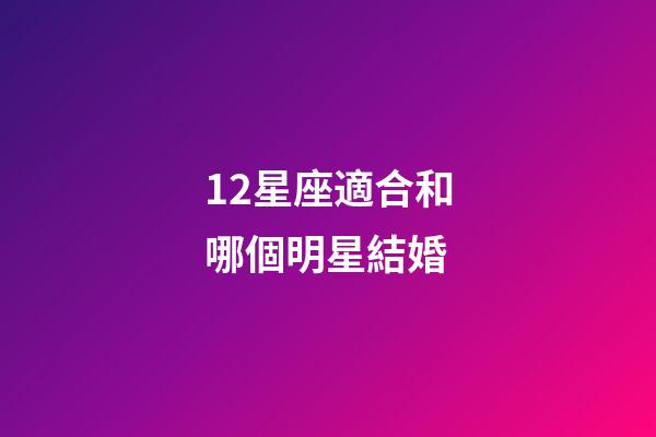 12星座適合和哪個明星結婚-第1張-星座運勢-玄機派