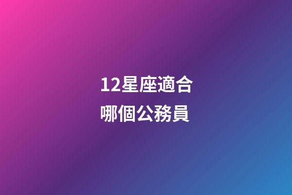 12星座適合哪個公務員-第1張-星座運勢-玄機派