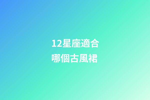 12星座適合哪個古風裙-第1張-星座運勢-玄機派