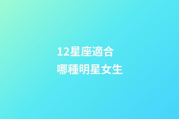 12星座適合哪種明星女生-第1張-星座運勢-玄機派