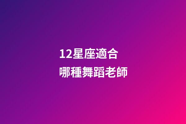 12星座適合哪種舞蹈老師-第1張-星座運勢-玄機派