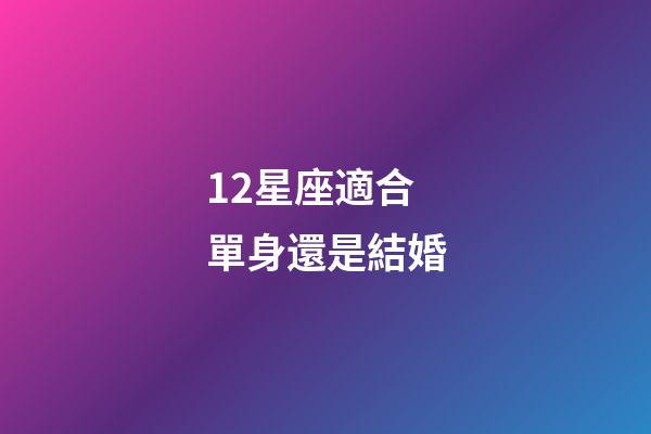 12星座適合單身還是結婚-第1張-星座運勢-玄機派