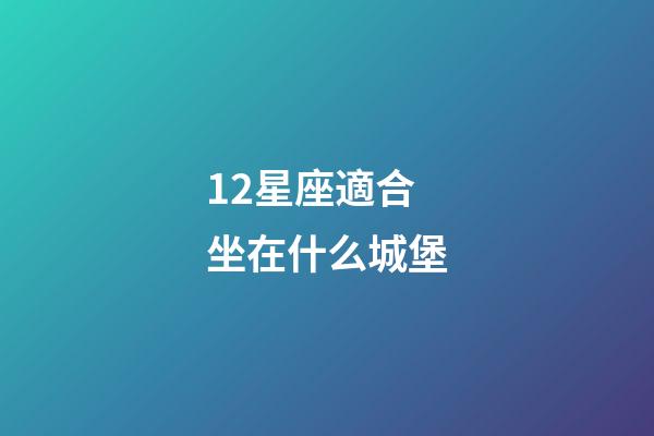 12星座適合坐在什么城堡-第1張-星座運(yùn)勢-玄機(jī)派