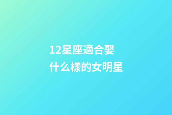 12星座適合娶什么樣的女明星-第1張-星座運勢-玄機派