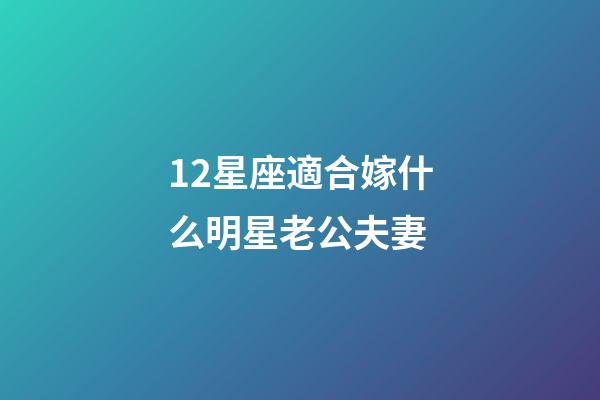 12星座適合嫁什么明星老公夫妻-第1張-星座運勢-玄機派