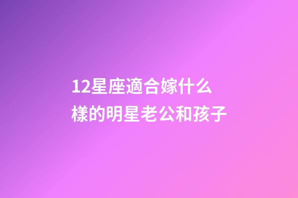 12星座適合嫁什么樣的明星老公和孩子-第1張-星座運勢-玄機派
