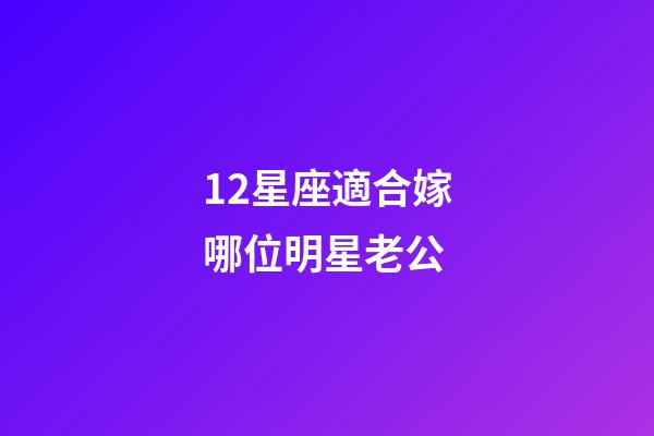 12星座適合嫁哪位明星老公-第1張-星座運勢-玄機派