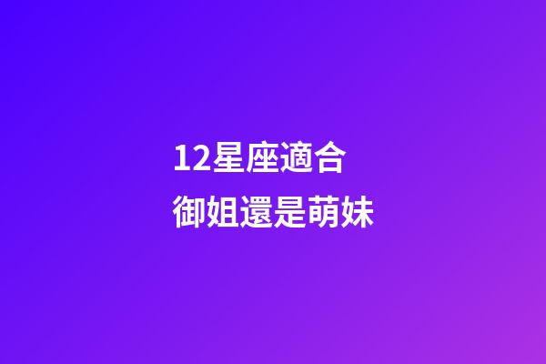 12星座適合御姐還是萌妹-第1張-星座運勢-玄機派