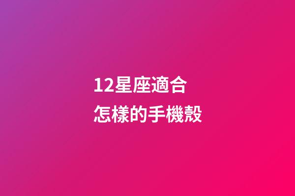 12星座適合怎樣的手機殼-第1張-星座運勢-玄機派