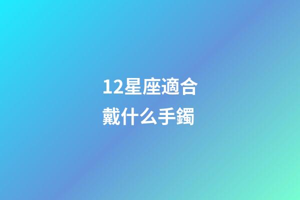 12星座適合戴什么手鐲-第1張-星座運勢-玄機派