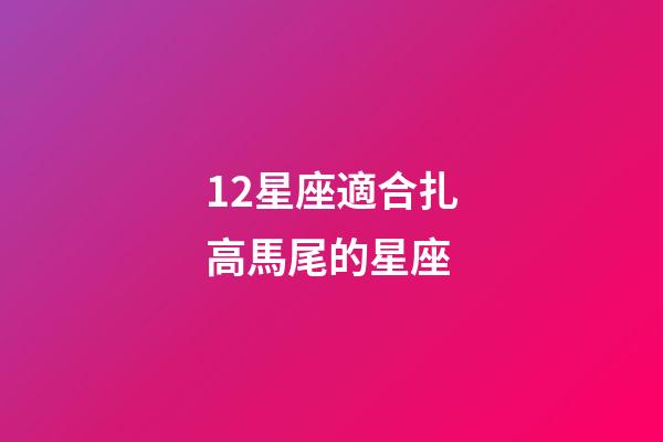 12星座適合扎高馬尾的星座-第1張-星座運勢-玄機派