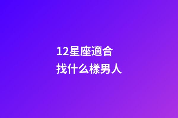 12星座適合找什么樣男人-第1張-星座運勢-玄機派