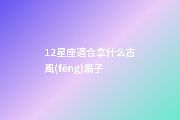 12星座適合拿什么古風(fēng)扇子
