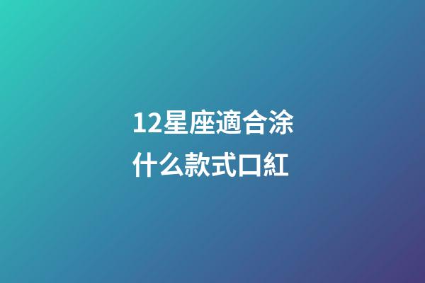 12星座適合涂什么款式口紅-第1張-星座運勢-玄機派
