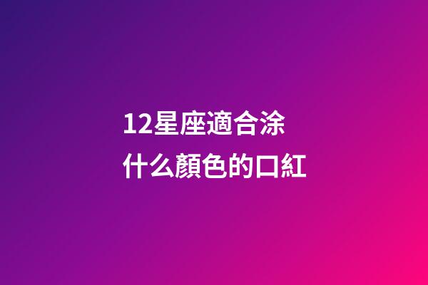 12星座適合涂什么顏色的口紅-第1張-星座運(yùn)勢-玄機(jī)派