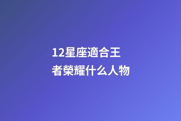 12星座適合王者榮耀什么人物-第1張-星座運勢-玄機派