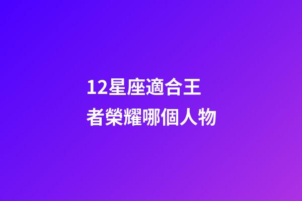 12星座適合王者榮耀哪個人物-第1張-星座運勢-玄機派
