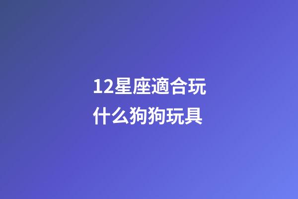 12星座適合玩什么狗狗玩具-第1張-星座運勢-玄機派