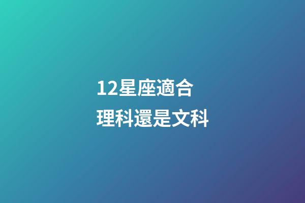 12星座適合理科還是文科-第1張-星座運勢-玄機派
