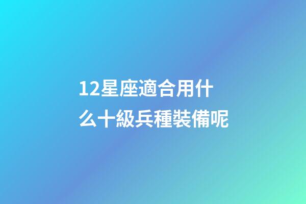 12星座適合用什么十級兵種裝備呢
