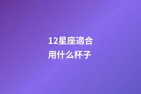 12星座適合用什么杯子-第1張-星座運勢-玄機派