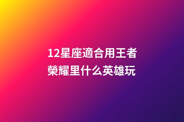 12星座適合用王者榮耀里什么英雄玩-第1張-星座運勢-玄機派