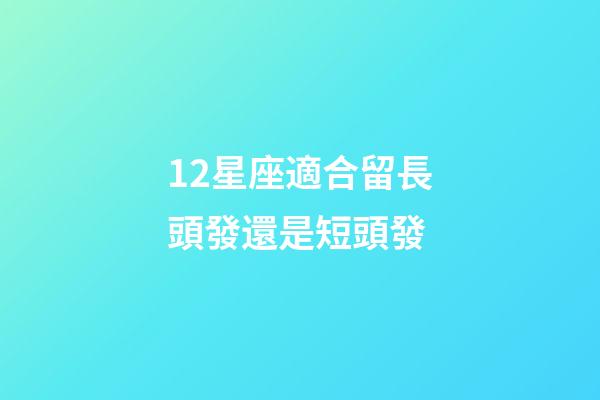 12星座適合留長頭發還是短頭發-第1張-星座運勢-玄機派