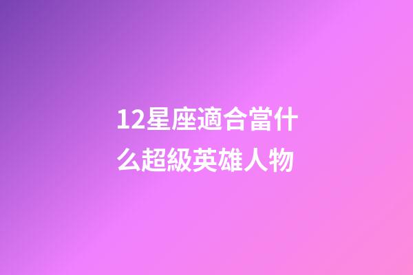 12星座適合當什么超級英雄人物-第1張-星座運勢-玄機派