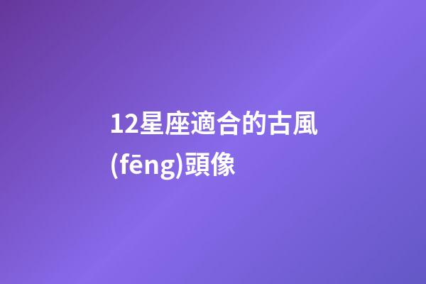 12星座適合的古風(fēng)頭像-第1張-星座運(yùn)勢(shì)-玄機(jī)派
