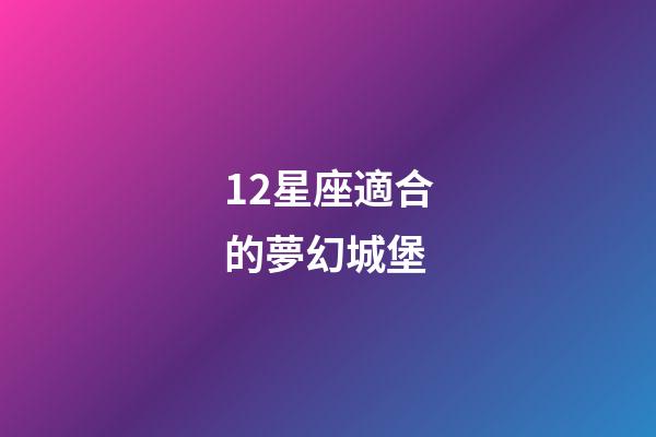 12星座適合的夢幻城堡-第1張-星座運勢-玄機派