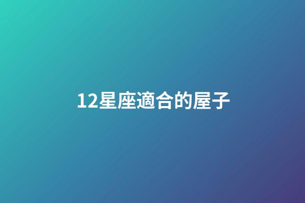 12星座適合的屋子-第1張-星座運勢-玄機派