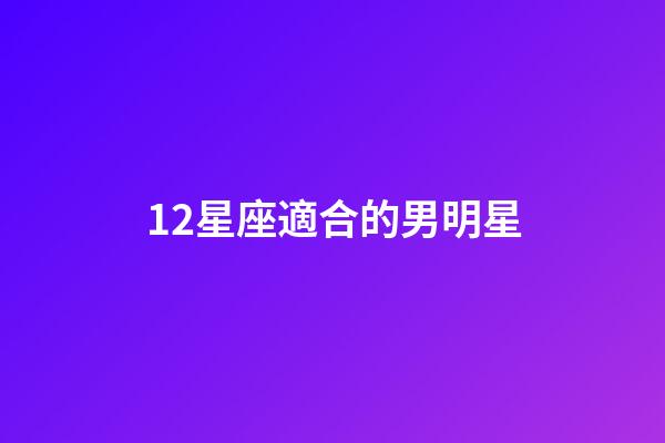 12星座適合的男明星-第1張-星座運(yùn)勢(shì)-玄機(jī)派