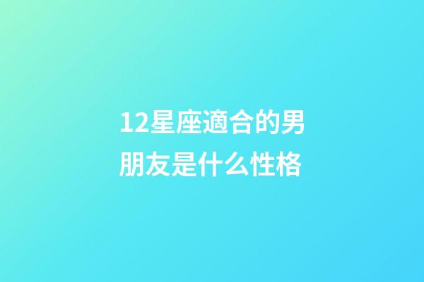 12星座適合的男朋友是什么性格-第1張-星座運勢-玄機派