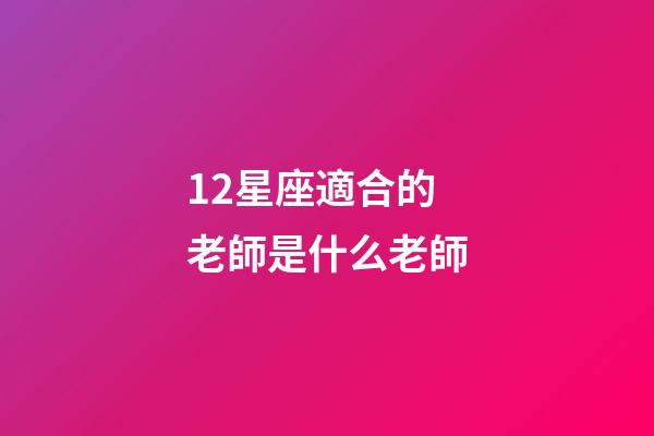 12星座適合的老師是什么老師-第1張-星座運勢-玄機派
