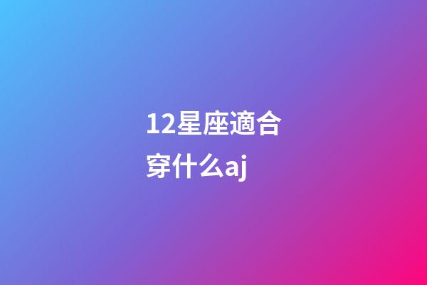12星座適合穿什么aj-第1張-星座運勢-玄機派