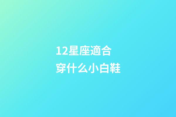 12星座適合穿什么小白鞋-第1張-星座運勢-玄機派