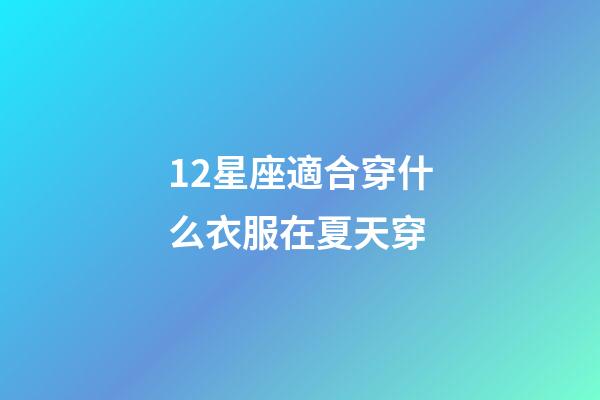 12星座適合穿什么衣服在夏天穿-第1張-星座運勢-玄機派