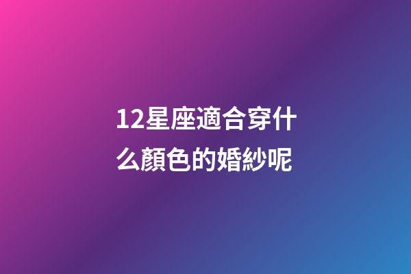12星座適合穿什么顏色的婚紗呢-第1張-星座運勢-玄機派