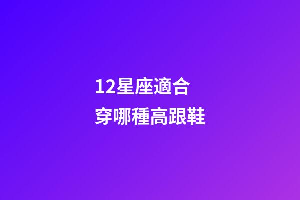12星座適合穿哪種高跟鞋-第1張-星座運(yùn)勢-玄機(jī)派