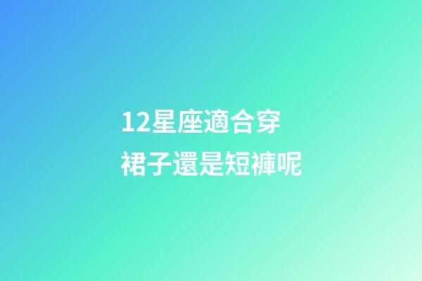 12星座適合穿裙子還是短褲呢-第1張-星座運勢-玄機派