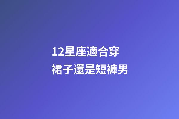 12星座適合穿裙子還是短褲男-第1張-星座運勢-玄機派
