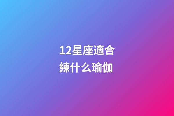12星座適合練什么瑜伽-第1張-星座運勢-玄機派