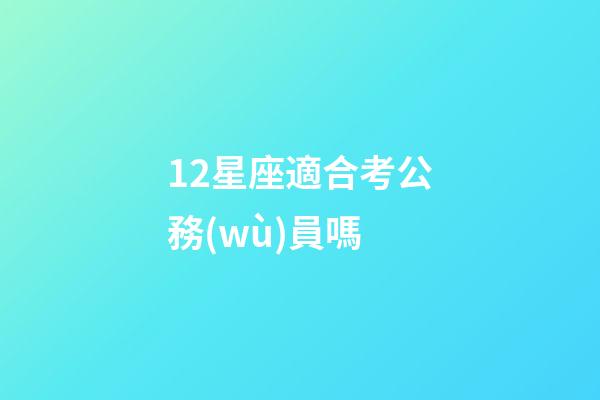 12星座適合考公務(wù)員嗎-第1張-星座運(yùn)勢-玄機(jī)派