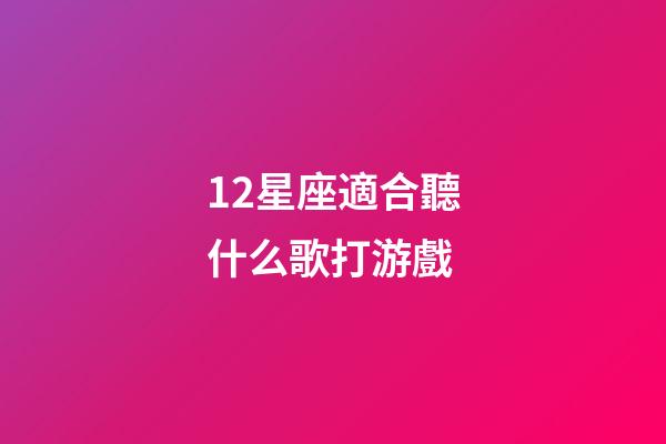 12星座適合聽什么歌打游戲-第1張-星座運勢-玄機派